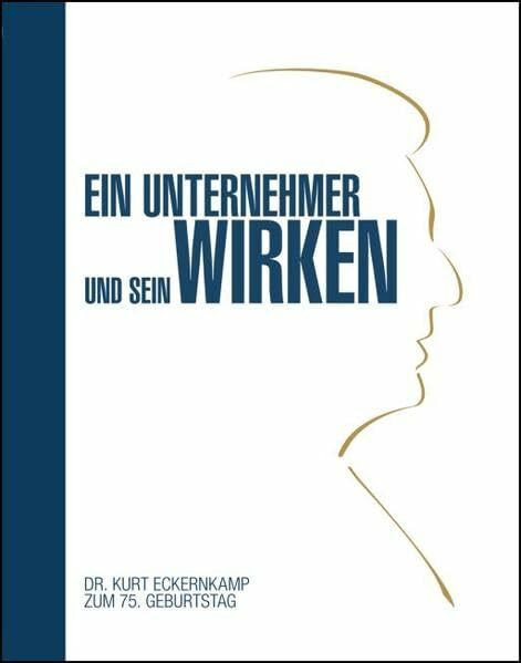 Ein Unternehmer und sein Wirken: Unternehmer Verleger Stifter Mensch / Dr. Kurt Eckernkamp zum 75. Geburtstag