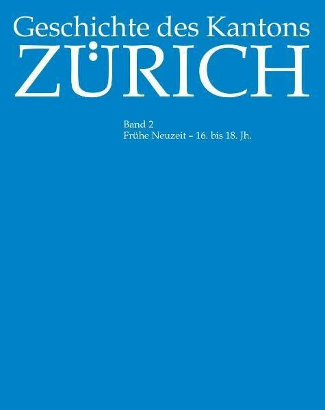 Geschichte des Kantons Zürich: Geschichte des Kantons Zürich. Bd 2. Frühe Neuzeit - 16. bis 18. Jh.: Bd 2
