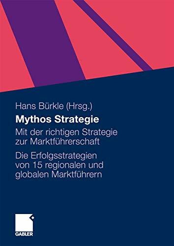 Mythos Strategie: Mit der richtigen Strategie zur Marktführerschaft - Die Erfolgsstrategien von 15 regionalen und globalen Marktführern