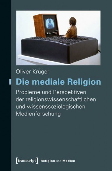 Die mediale Religion: Probleme und Perspektiven der religionswissenschaftlichen und wissenssoziologischen Medienforschung (Religion und Medien)