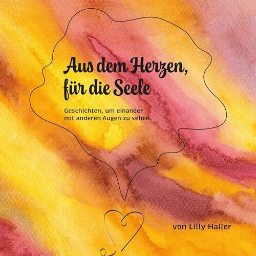 Aus dem Herzen, für die Seele: Geschichten, um einander mit anderen Augen zu sehen