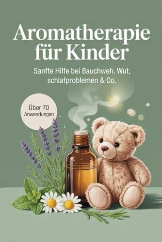 Aromatherapie für Kinder: Sanfte Hilfe bei Bauchweh, Wut & Schlafproblemen – Alltagsimpulse mit ätherischen Ölen, kindgerechter Dosierung und über 70 einfach umsetzbaren Rezepten