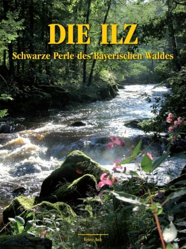 Die Ilz - Schwarze Perle des Bayerischen Waldes: Reise in Texten und Bildern durch die Natur- und Kulturlandschaft eines der letzten Wildflusstäler Deutschlands