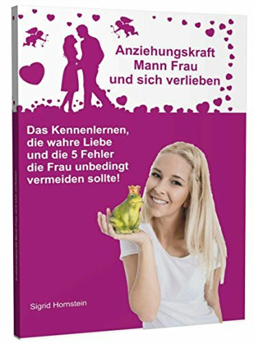 Anziehungskraft Mann Frau und sich verlieben: Das Kennenlernen, die wahre Liebe und die 5 Fehler die Frau unbedingt vermeiden sollte!
