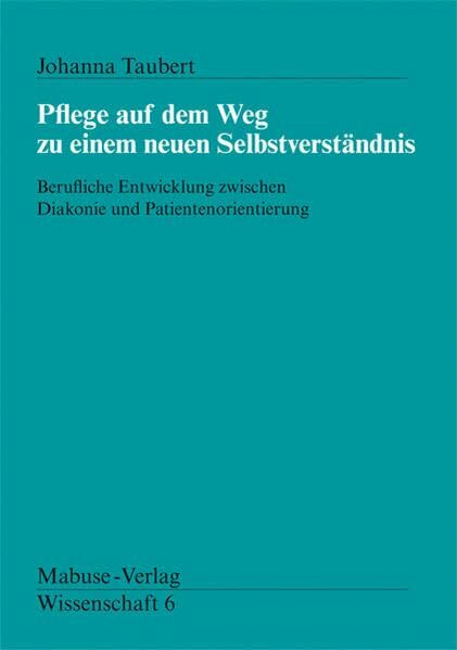 Pflege auf dem Weg zu einem neuen Selbstverständnis. Berufliche Entwicklung zwischen Diakonie und Patientenorientierung (Mabuse-Verlag Wissenschaft)