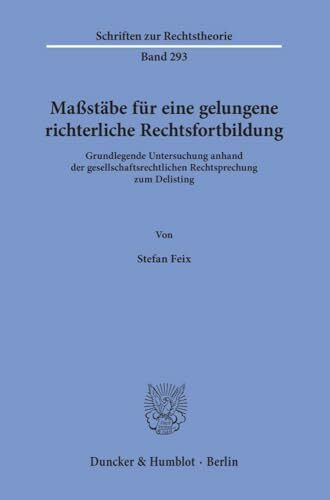Maßstäbe für eine gelungene richterliche Rechtsfortbildung.: Grundlegende Untersuchung anhand der gesellschaftsrechtlichen Rechtsprechung zum Delisting. (Schriften zur Rechtstheorie, Band 293)
