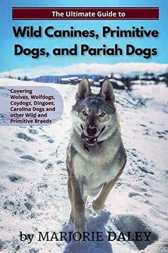 The Ultimate Guide to Wild Canines, Primitive Dogs, and Pariah Dogs: An Owner's Guide Book for Wolfdogs, Coydogs, and Other Hereditarily Wild Dog Breeds