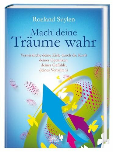 Mach deine Träume wahr: Verwirkliche deine Ziele und Visionen durch die Macht deiner Gedanken, deiner Gefühle und deines Verhaltens