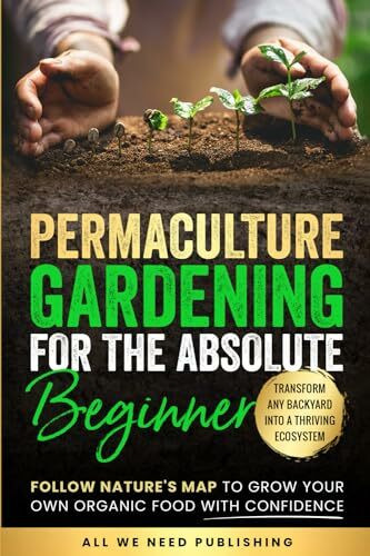 Permaculture Gardening for the Absolute Beginner: Follow Nature's Map to Grow Your Own Organic Food with Confidence and Transform Any Backyard Into a Thriving Ecosystem