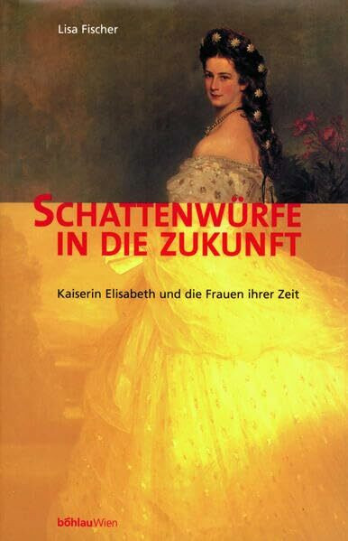Schattenwürfe in die Zukunft. Kaiserin Elisabeth und die Frauen ihrer Zeit
