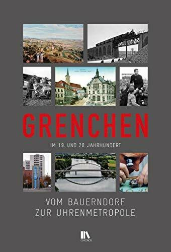 Vom Bauerndorf zur «Uhrenmetropole»: Grenchen im 19. und 20. Jahrhundert