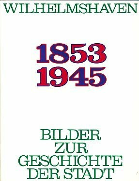 Wilhelmshaven 1853 - 1945. Erinnerungen. Ein Bildband zur Geschichte der Stadt