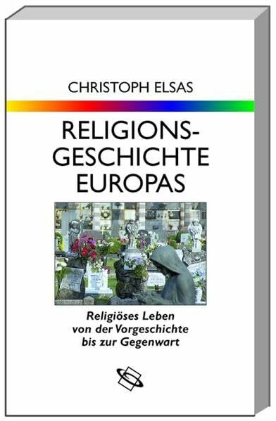 Religionsgeschichte Europas: Religiöses Leben von der Vorgeschichte bis zur Gegenwart