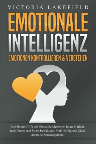 EMOTIONALE INTELLIGENZ - Emotionen kontrollieren & verstehen: Wie Sie mit Hilfe von Empathie Menschen lesen, Gefühle beeinflussen und Stress bewältigen. Mehr Erfolg und Glück durch Selbstmanagement