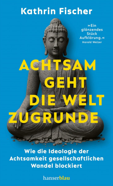 Achtsam geht die Welt zugrunde: Wie die Ideologie der Achtsamkeit gesellschaftlichen Wandel blockiert »Ein glänzendes Stück Aufklärung.« Harald Welzer