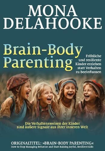 Brain-Body Parenting: Fröhliche und resiliente Kinder erziehen statt Verhalten zu beeinflussen