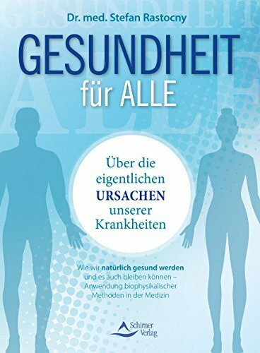 Gesundheit für alle: Über die eigentlichen Ursachen unserer Krankheiten - Wie wir natürlich gesund werden und es auch bleiben können – Anwendung biophysikalischer Methoden in der Medizin