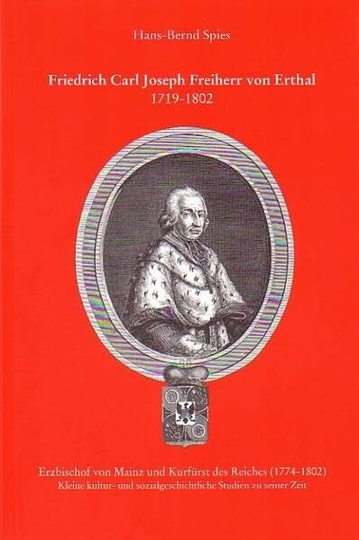 Friedrich Carl Joseph Freiherr von Erthal 1718-1802: Erzbischof von Mainz und Kurfürst des Reiches (1774-1802) (Mitteilungen aus dem Stadt- und Stiftsarchiv Aschaffenburg)