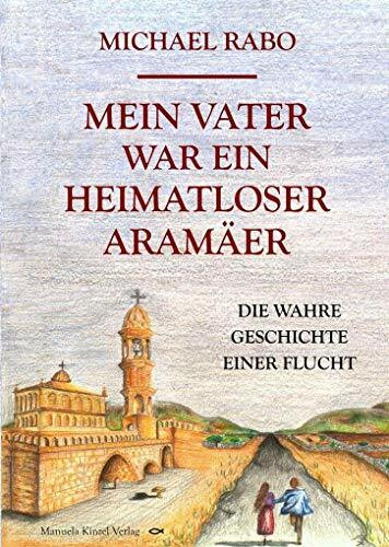 Mein Vater war ein heimatloser Aramäer: Die wahre Geschichte einer Flucht