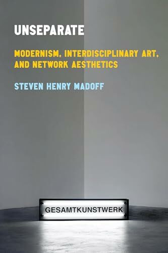 Unseparate: Modernism, Interdisciplinary Art, and Network Aesthetics (Sensing Media: Aesthetics, Philosophy, and Cultures of Media)