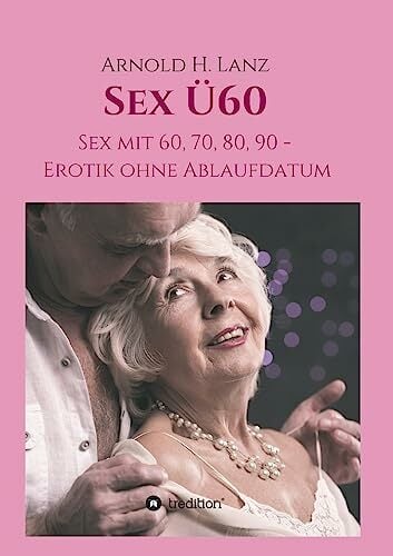 Sex Ü60: Sex mit 60, 70, 80, 90 - Erotik ohne Ablaufdatum Sex Ü60: Sex mit 60, 70, 80, 90 - Erotik ohne Ablaufdatum