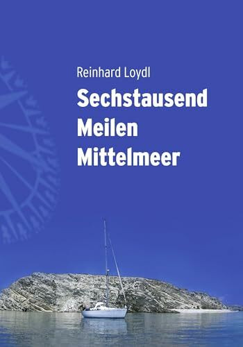Sechstausend Meilen Mittelmeer - Von West nach Ost durch die traumhafte mediterrane Inselwelt: Von West nach Ost in fünf wunderbaren Segelsommern