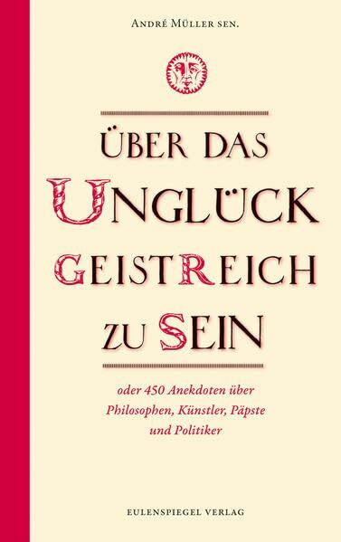 Über das Unglück, geistreich zu sein: oder 450 Anekdoten über Philosophen, Künstler, Könige, Päpste und Politiker