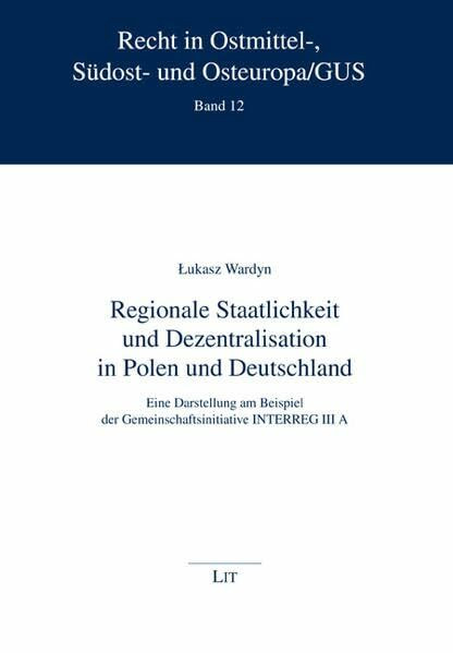 Regionale Staatlichkeit und Dezentralisation in Polen und Deutschland: Eine Darstellung am Beispiel der Gemeinschaftsinitiative INTERREG III A (Recht in Ostmittel-, Südost- und Osteuropa /GUS)