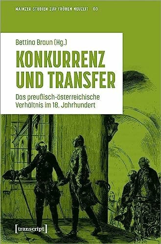 Konkurrenz und Transfer: Das preußisch-österreichische Verhältnis im 18. Jahrhundert (Mainzer Studien zur Frühen Neuzeit: Herausgegeben für die ... ... Klaus Pietschmann und Elke Anna Werner)