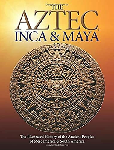 The Aztec, Inca and Maya: The Illustrated History of the Ancient Peoples of Mesoamerica & South America (Histories)