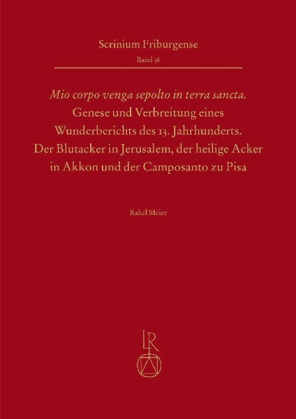 „Mio corpo venga sepolto in terra sancta“ - Genese und Verbreitung eines Wunderberichts des 13. Jahrhunderts: Die Blutacker in Jerusalem, der Heilige ... der Camposanto zu Pisa (Scrinium Friburgense)