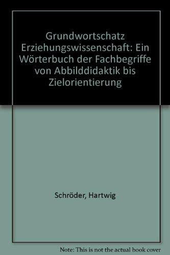 Grundwortschatz Erziehungswissenschaften: Ein Wörterbuch der Fachbegriffe von "Abbilddidaktik" bis "Zielorientierung"