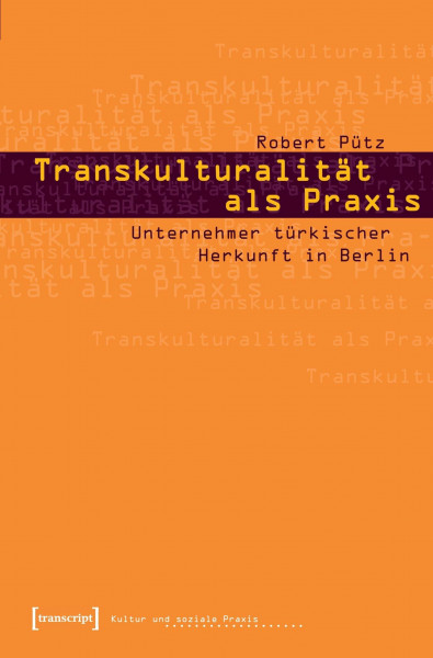 Transkulturalität als Praxis: Unternehmer türkischer Herkunft in Berlin (Kultur und soziale Praxis)