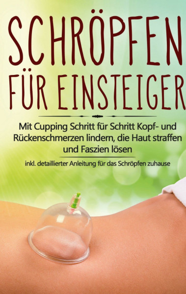 Schröpfen für Einsteiger: Mit Cupping Schritt für Schritt Kopf- und Rückenschmerzen lindern, die Haut straffen und Faszien lösen - inkl. detaillierter Anleitung für das Schröpfen zuhause