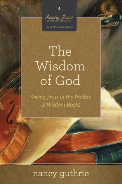 The Wisdom of God (a 10-Week Bible Study), 4: Seeing Jesus in the Psalms and Wisdom Books