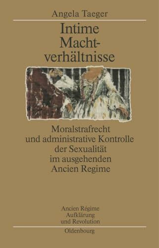 Intime Machtverhältnisse: Moralstrafrecht und administrative Kontrolle der Sexualität im ausgehenden Ancien Régime (Ancien Régime, Aufklärung und Revolution, 31, Band 31)