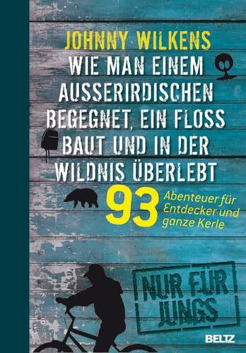 Wie man einem Außerirdischen begegnet, ein Floß baut und in der Wildnis überlebt: 93 Abenteuer für Entdecker und ganze Kerle