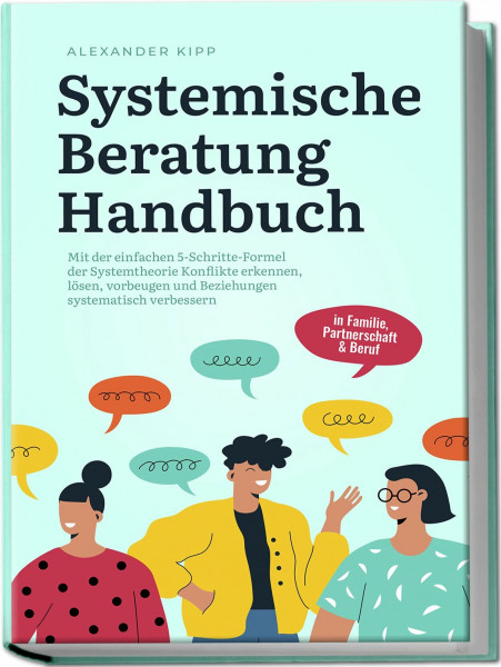 Systemische Beratung Handbuch: Mit der einfachen 5-Schritte-Formel der Systemtheorie Konflikte erkennen, lösen, vorbeugen und Beziehungen systematisch verbessern - in Familie, Partnerschaft & Beruf