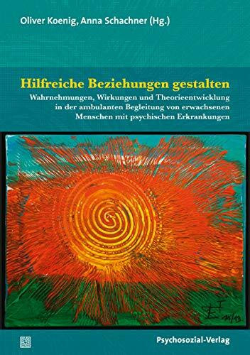 Hilfreiche Beziehungen gestalten: Wahrnehmungen, Wirkungen und Theorieentwicklung in der ambulanten Begleitung von erwachsenen Menschen mit psychischen Erkrankungen (Forum Psychosozial)
