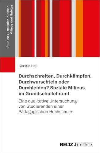 Durchschreiten, Durchkämpfen, Durchwurschteln oder Durchleiden? Soziale Milieus im Grundschullehramt: Eine qualitative Untersuchung von Studierenden ... zu sozialen Klassen, Milieus und Habitus, 2)