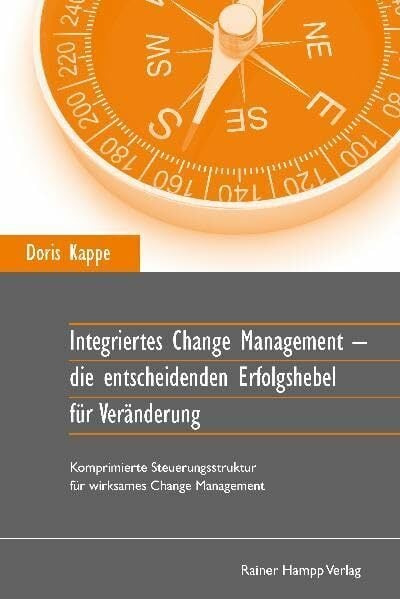 Integriertes Change Management: Die entscheidenden Erfolgshebel für Veränderung. Komprimierte Steuerungsstruktur für wirksames Change Management Integriertes Change Management: Die entscheidenden Erfolgshebel für Veränderung. Komprimierte Steuerungsstruktur für wirksames Change Management