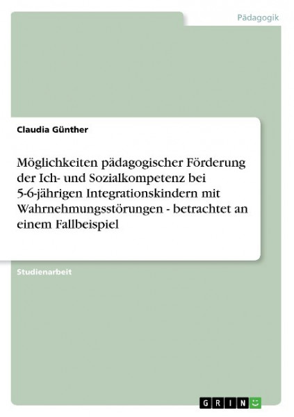 Möglichkeiten pädagogischer Förderung der Ich- und Sozialkompetenz bei 5-6-jährigen Integrationskindern mit Wahrnehmungsstörungen - betrachtet an einem Fallbeispiel