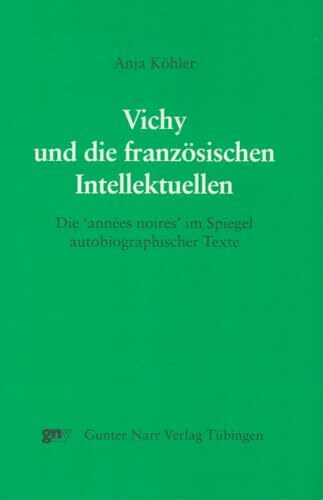 Vichy und die französischen Intellektuellen: Die 'anneés noires' im Spiegel autobiographischer Texte. Zugl. Diss.: Die 'annees noires' im Spiegel autobiographischer Texte. Diss.
