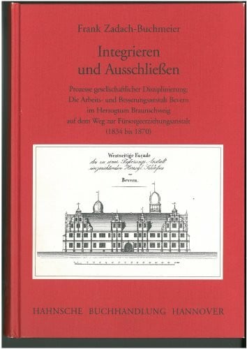 Integrieren und Ausschließen. Prozesse gesellschaftlicher Disziplinierung: Die Arbeits- und Besserungsanstalt Bevern im Herzogtum Braunschweig auf dem Weg zur Fürsorgeerziehungsanstalt (1834 bis 1870)