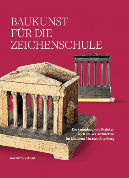 Baukunst für die Zeichenschule: Die Sammlung von Modellen nach antiker Architektur im Lindenau-Museum Altenburg