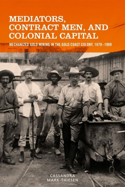 Mediators, Contract Men, and Colonial Capital: Mechanized Gold Mining in the Gold Coast Colony 1879-1909 (Rochester Studies in African History and the Diaspora, 77, Band 77)