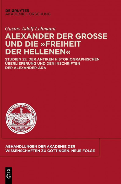 Alexander der Große und die "Freiheit der Hellenen": Studien zu der antiken historiographischen Überlieferung und den Inschriften der Alexander-Ära ... zu Göttingen. Neue Folge, 36, Band 36)