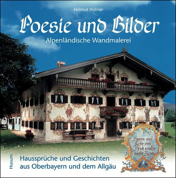 Poesie und Bilder - Alpenländische Wandmalerei: Haussprüche und Geschichten aus Oberbayern und dem Allgäu