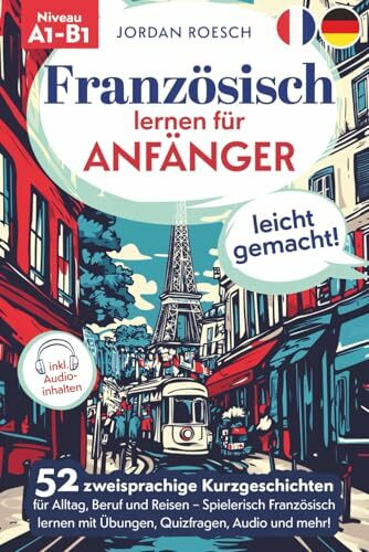 Französisch lernen für Anfänger – leicht gemacht! 52 zweisprachige Kurzgeschichten für Alltag, Beruf und Reisen – Spielerisch Französisch lernen mit Übungen, Quizfragen, Audio und mehr!