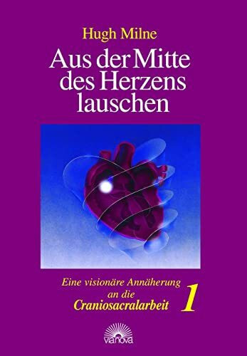 Aus der Mitte des Herzens lauschen, Bd. 1. Eine visionäre Annäherung an die Craniosacralarbeit